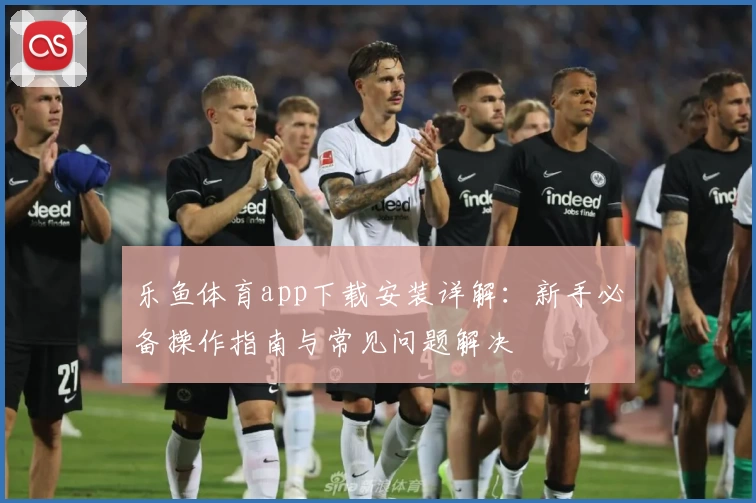 乐鱼体育app下载安装详解：新手必备操作指南与常见问题解决