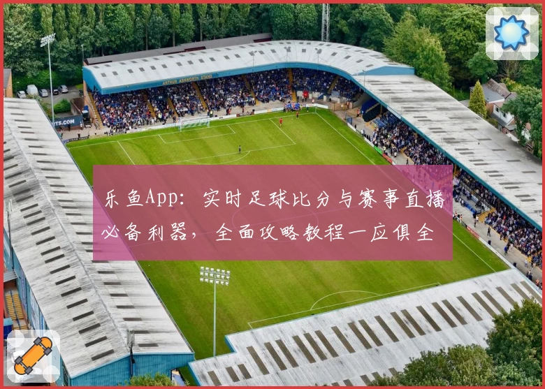乐鱼App：实时足球比分与赛事直播必备利器，全面攻略教程一应俱全