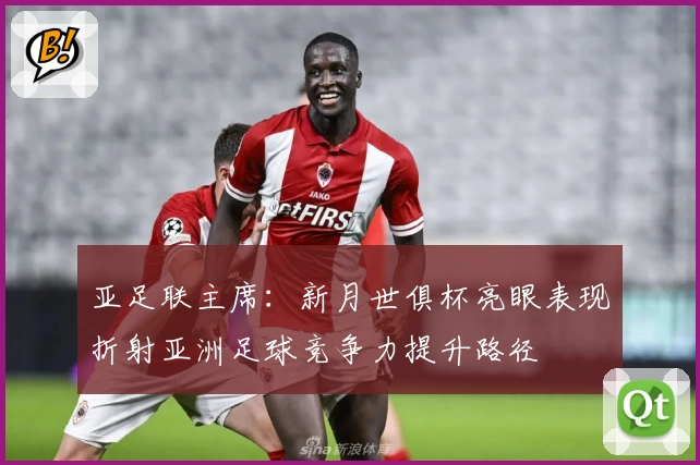 亚足联主席：新月世俱杯亮眼表现折射亚洲足球竞争力提升路径