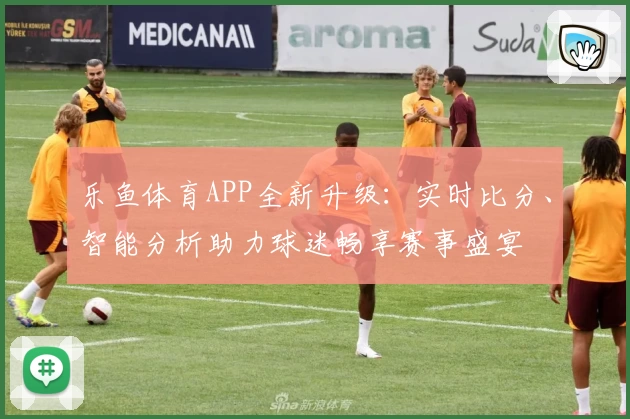 乐鱼体育APP全新升级：实时比分、智能分析助力球迷畅享赛事盛宴