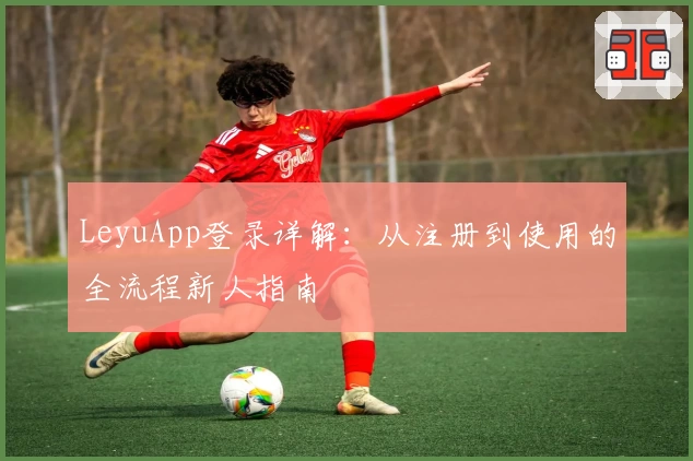 LeyuApp登录详解：从注册到使用的全流程新人指南