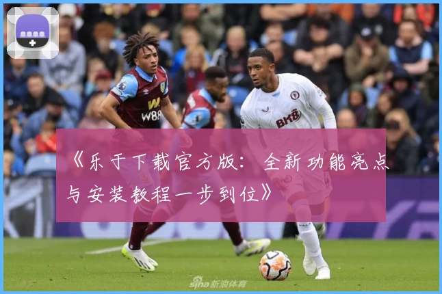《乐于下载官方版：全新功能亮点与安装教程一步到位》