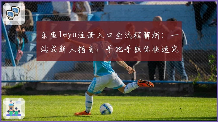 乐鱼leyu注册入口全流程解析：一站式新人指南，手把手教你快速完成账号注册