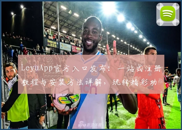 LeyuApp官方入口发布：一站式注册教程与安装方法详解，玩转精彩功能轻松上手！