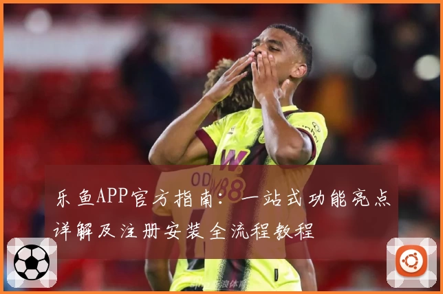 乐鱼APP官方指南：一站式功能亮点详解及注册安装全流程教程