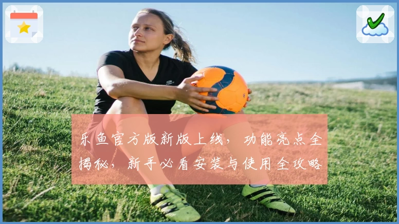 乐鱼官方版新版上线，功能亮点全揭秘，新手必看安装与使用全攻略