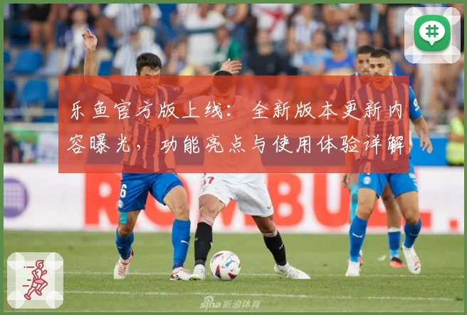 乐鱼官方版上线：全新版本更新内容曝光，功能亮点与使用体验详解