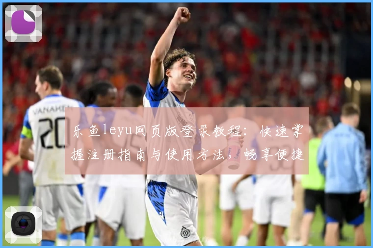 乐鱼leyu网页版登录教程：快速掌握注册指南与使用方法，畅享便捷在线服务体验