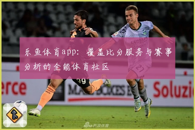 乐鱼体育app：覆盖比分服务与赛事分析的全能体育社区