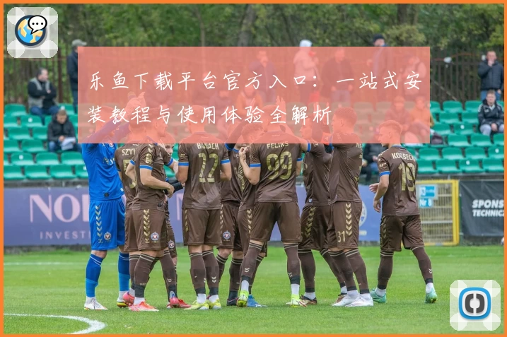 乐鱼下载平台官方入口:一站式安装教程与使用体验全解析