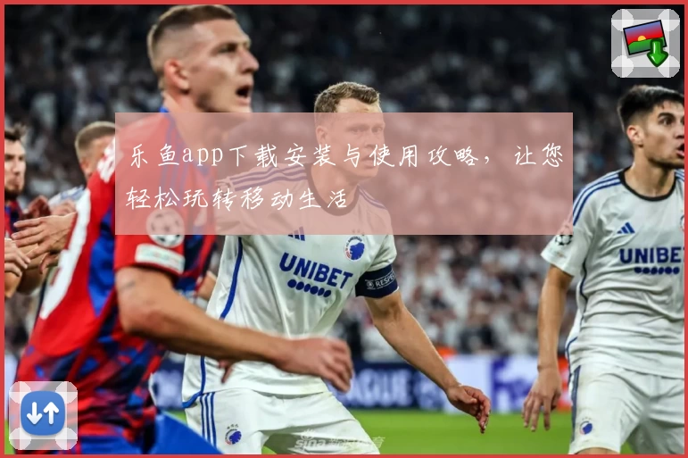 乐鱼app下载安装与使用攻略，让您轻松玩转移动生活