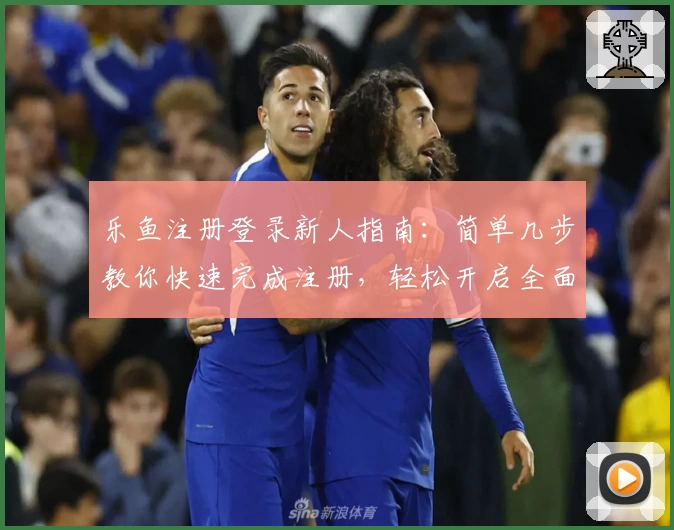 乐鱼注册登录新人指南：简单几步教你快速完成注册，轻松开启全面功能体验