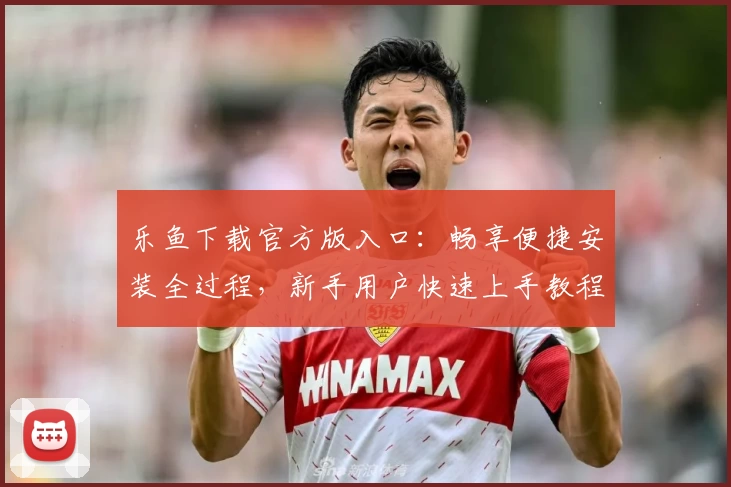 乐鱼下载官方版入口：畅享便捷安装全过程，新手用户快速上手教程