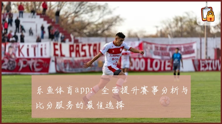 乐鱼体育app：全面提升赛事分析与比分服务的最佳选择