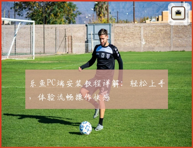 乐鱼PC端安装教程详解：轻松上手，体验流畅操作快感