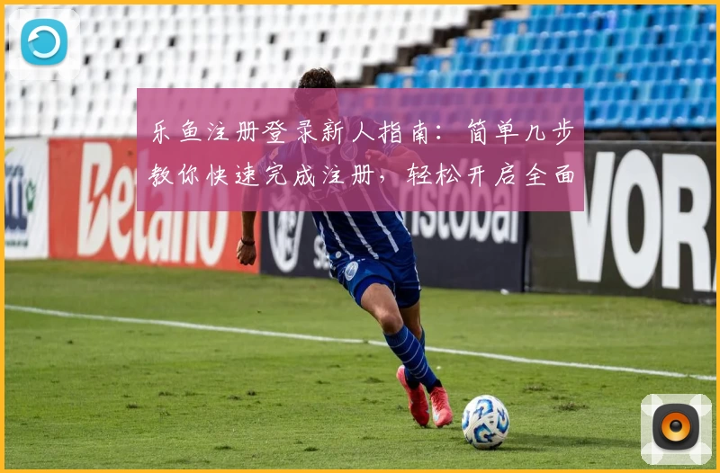 乐鱼注册登录新人指南:简单几步教你快速完成注册,轻松开启全面功能体验