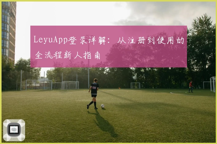 LeyuApp登录详解：从注册到使用的全流程新人指南