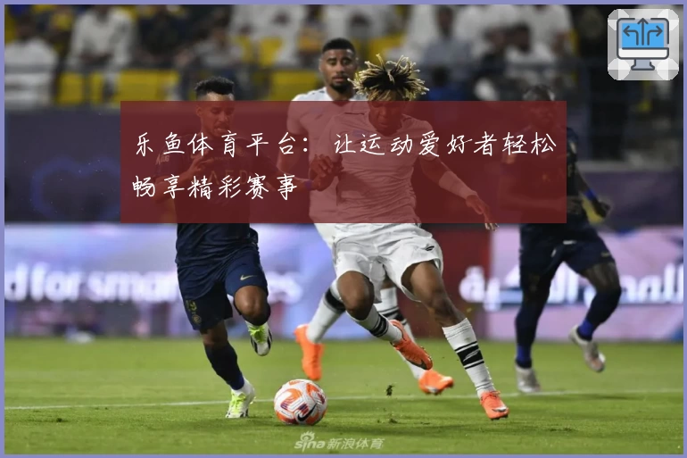 乐鱼体育平台：让运动爱好者轻松畅享精彩赛事