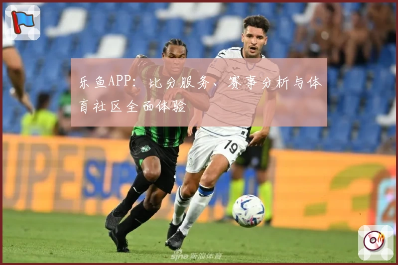 乐鱼APP：比分服务、赛事分析与体育社区全面体验
