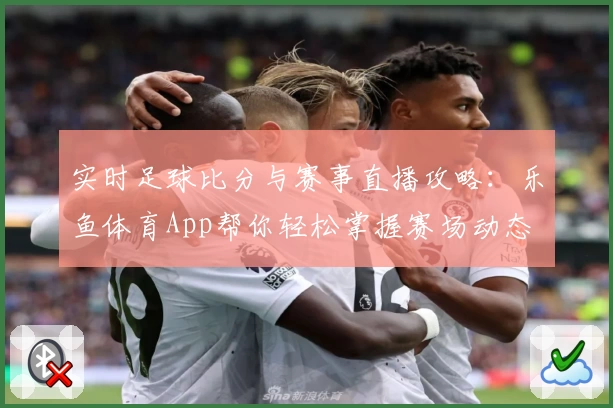 实时足球比分与赛事直播攻略:乐鱼体育App帮你轻松掌握赛场动态