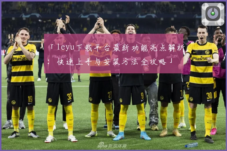 「leyu下载平台最新功能亮点解析：快速上手与安装方法全攻略」