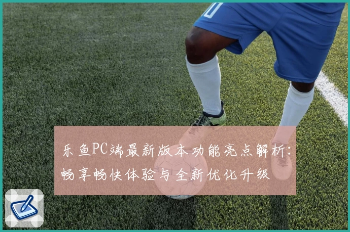 乐鱼PC端最新版本功能亮点解析：畅享畅快体验与全新优化升级