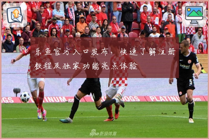 乐鱼官方入口发布，快速了解注册教程及独家功能亮点体验