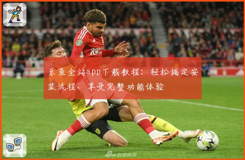 乐鱼全站app下载教程：轻松搞定安装流程，享受完整功能体验