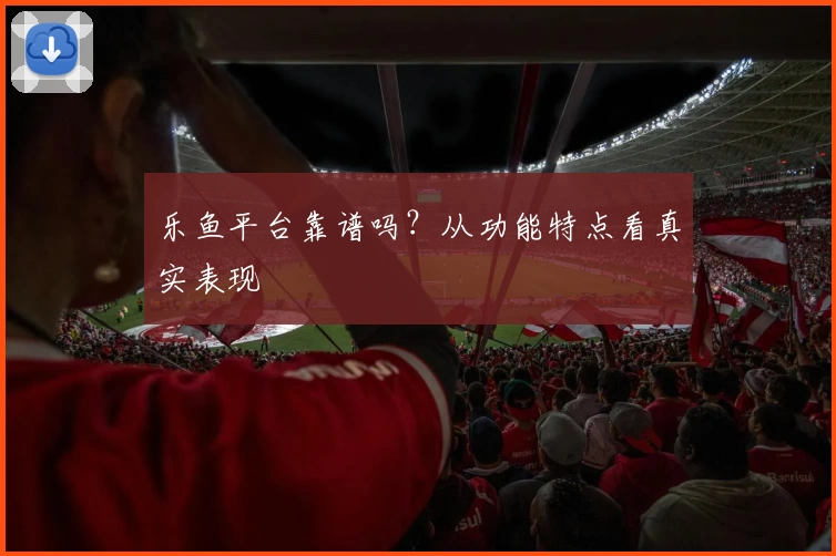 乐鱼平台靠谱吗？从功能特点看真实表现