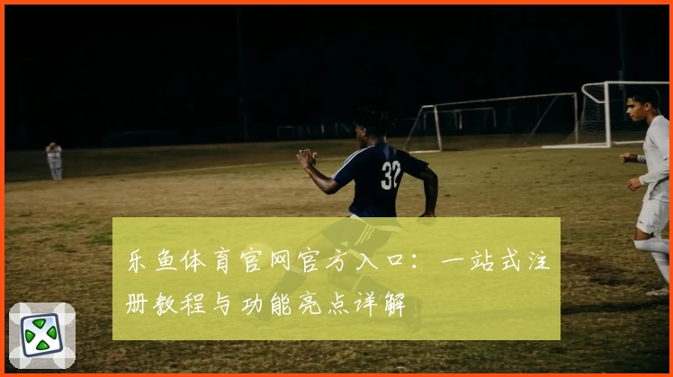 乐鱼体育官网官方入口：一站式注册教程与功能亮点详解