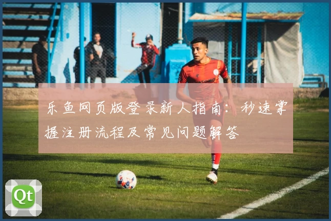 乐鱼网页版登录新人指南：秒速掌握注册流程及常见问题解答