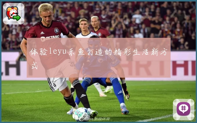 体验leyu乐鱼打造的精彩生活新方式