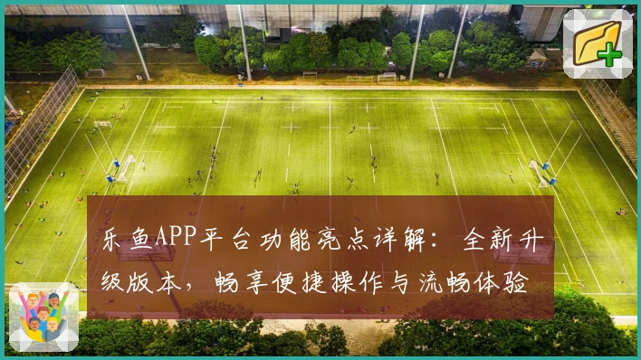 乐鱼APP平台功能亮点详解：全新升级版本，畅享便捷操作与流畅体验