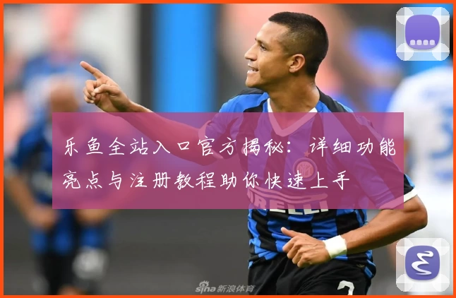 乐鱼全站入口官方揭秘：详细功能亮点与注册教程助你快速上手