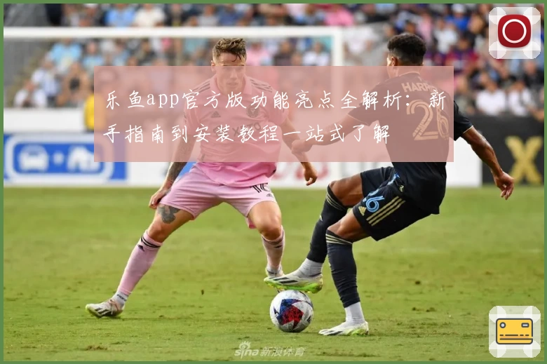 乐鱼app官方版功能亮点全解析：新手指南到安装教程一站式了解