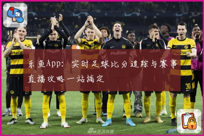 乐鱼App：实时足球比分追踪与赛事直播攻略一站搞定