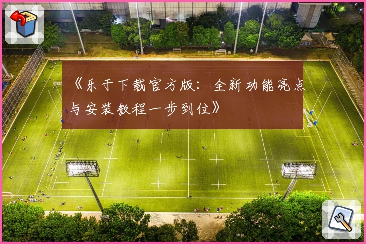 《乐于下载官方版：全新功能亮点与安装教程一步到位》