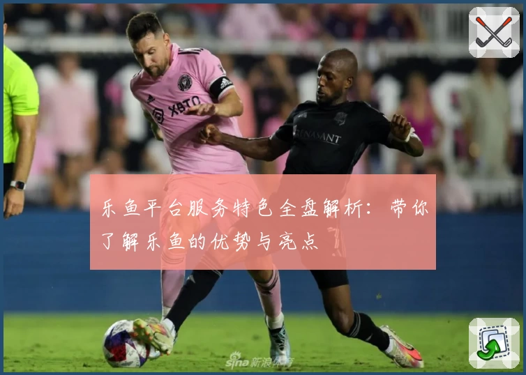 乐鱼平台服务特色全盘解析:带你了解乐鱼的优势与亮点