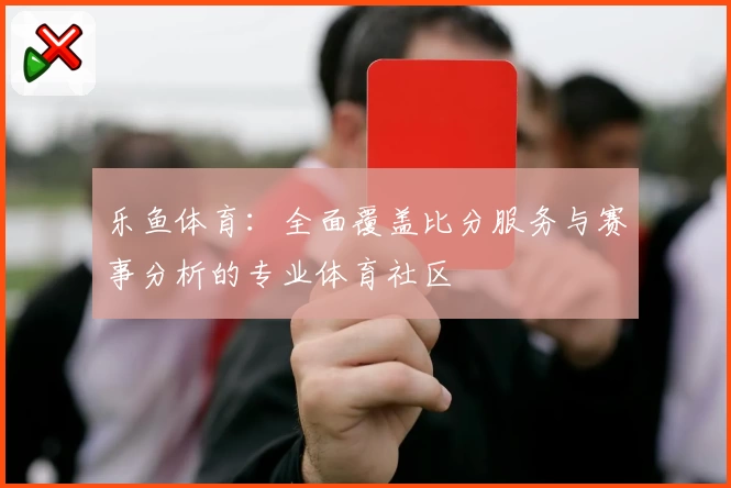 乐鱼体育：全面覆盖比分服务与赛事分析的专业体育社区