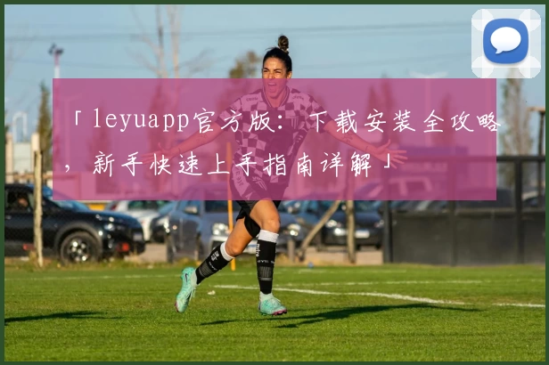 「leyuapp官方版：下载安装全攻略，新手快速上手指南详解」