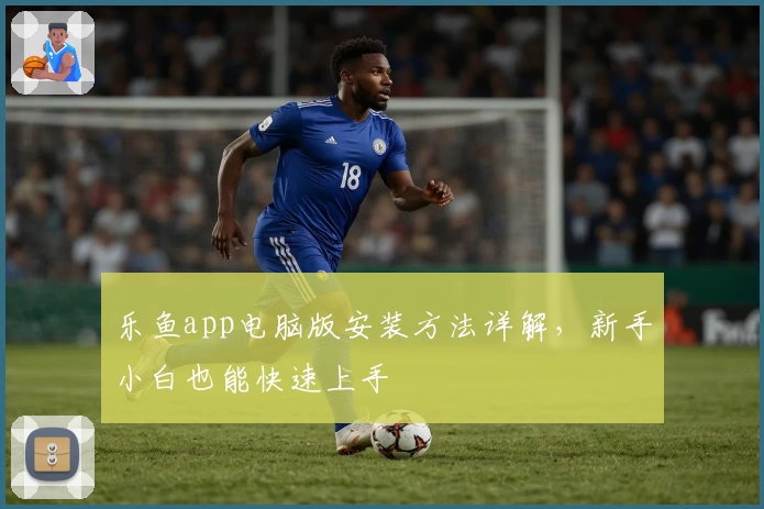 乐鱼app电脑版安装方法详解，新手小白也能快速上手