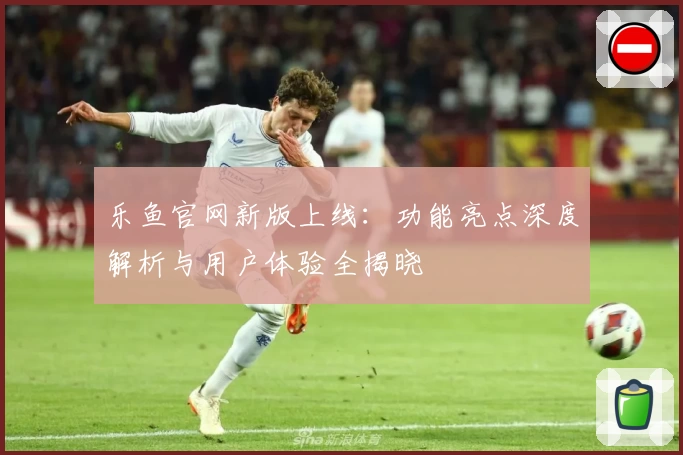 乐鱼官网新版上线：功能亮点深度解析与用户体验全揭晓