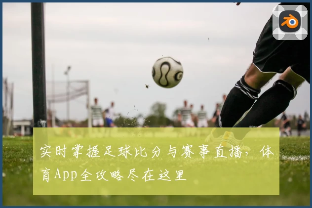 实时掌握足球比分与赛事直播，体育App全攻略尽在这里