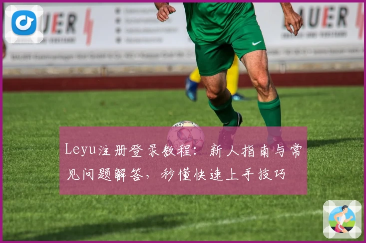 Leyu注册登录教程：新人指南与常见问题解答，秒懂快速上手技巧