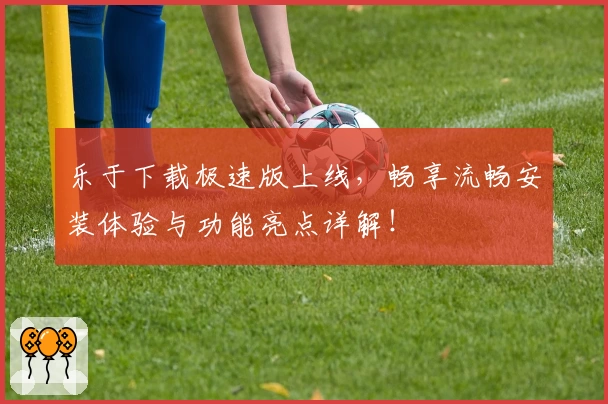 乐于下载极速版上线，畅享流畅安装体验与功能亮点详解！