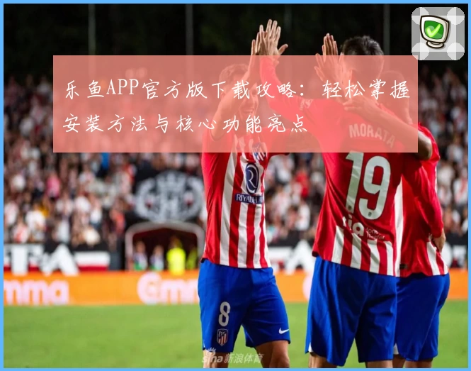 乐鱼APP官方版下载攻略：轻松掌握安装方法与核心功能亮点