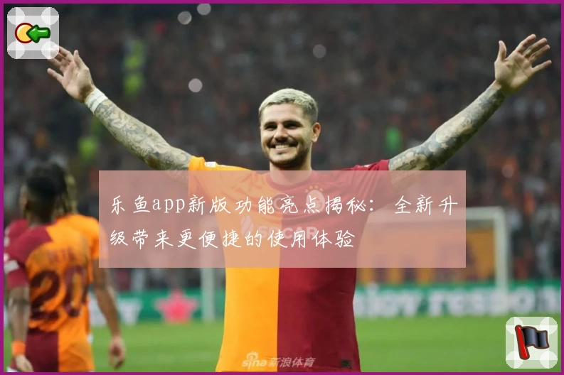 乐鱼app新版功能亮点揭秘：全新升级带来更便捷的使用体验