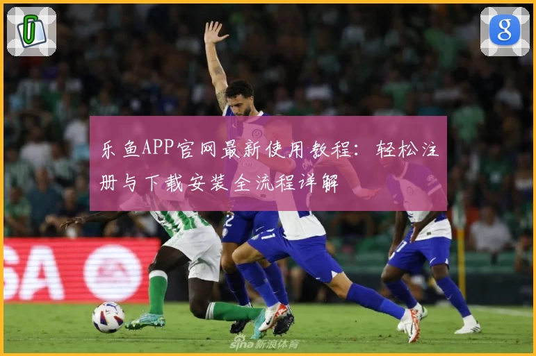 乐鱼APP官网最新使用教程：轻松注册与下载安装全流程详解