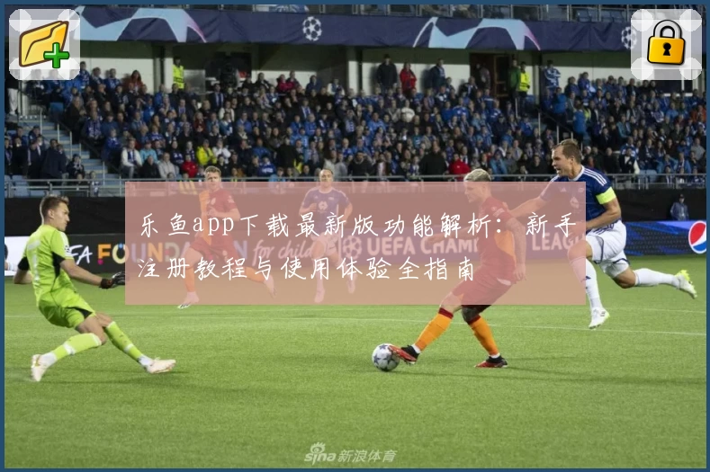 乐鱼app下载最新版功能解析：新手注册教程与使用体验全指南