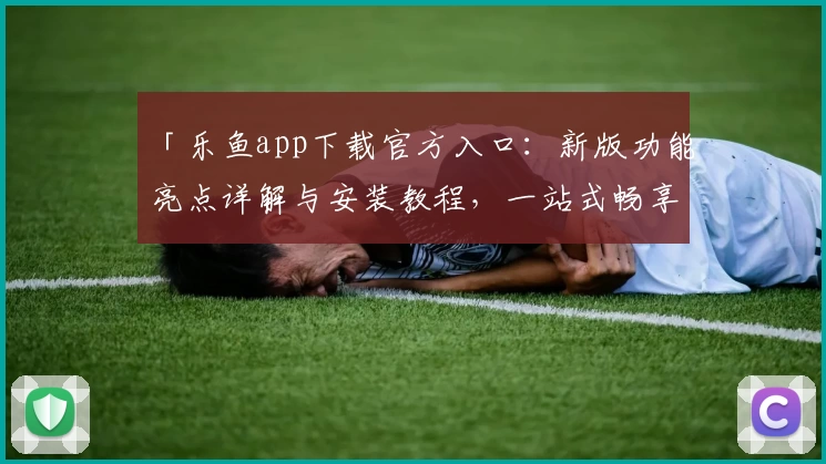 「乐鱼app下载官方入口：新版功能亮点详解与安装教程，一站式畅享优质使用体验」